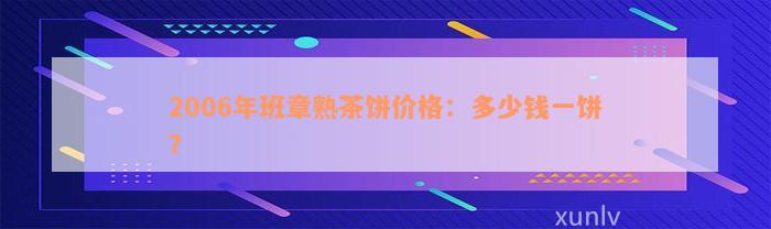 2006年班章熟茶饼价格：多少钱一饼？