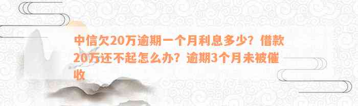 中信欠20万逾期一个月利息多少？借款20万还不起怎么办？逾期3个月未被催收