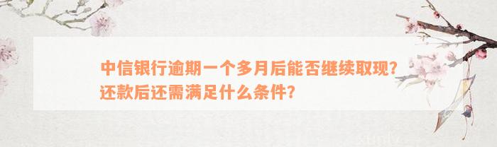 中信银行逾期一个多月后能否继续取现？还款后还需满足什么条件？