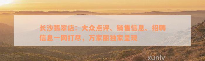 长沙翡翠店：大众点评、销售信息、招聘信息一网打尽，万家丽独家呈现