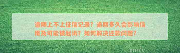 逾期上不上征信记录？逾期多久会影响信用及可能被起诉？如何解决还款问题？