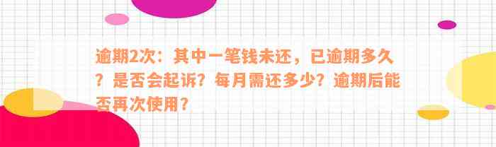 逾期2次：其中一笔钱未还，已逾期多久？是否会起诉？每月需还多少？逾期后能否再次使用？