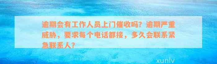 逾期会有工作人员上门催收吗？逾期严重威胁，要求每个电话都接，多久会联系紧急联系人？