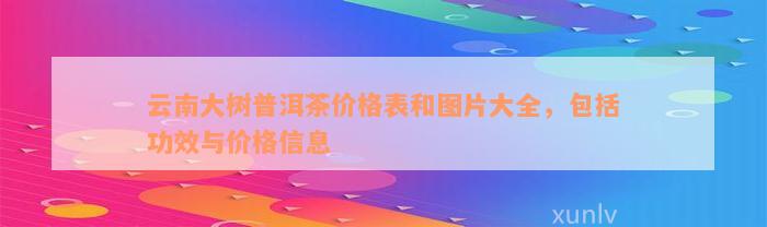 云南大树普洱茶价格表和图片大全，包括功效与价格信息