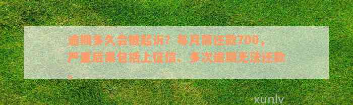 逾期多久会被起诉？每月需还款700，严重后果包括上征信、多次逾期无法还款。