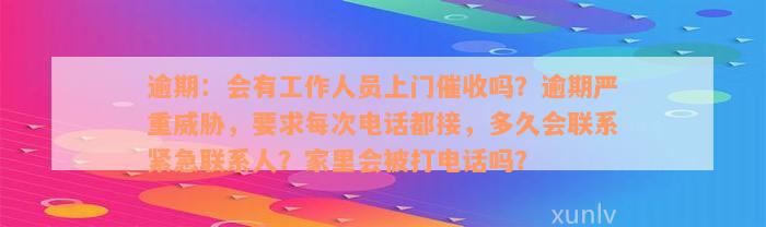 逾期：会有工作人员上门催收吗？逾期严重威胁，要求每次电话都接，多久会联系紧急联系人？家里会被打电话吗？