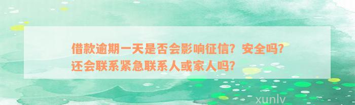 借款逾期一天是否会影响征信？安全吗？还会联系紧急联系人或家人吗？