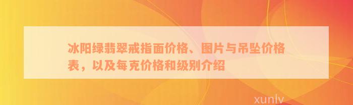 冰阳绿翡翠戒指面价格、图片与吊坠价格表，以及每克价格和级别介绍