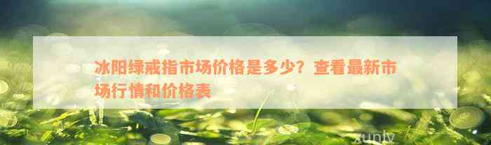 冰阳绿戒指市场价格是多少？查看最新市场行情和价格表