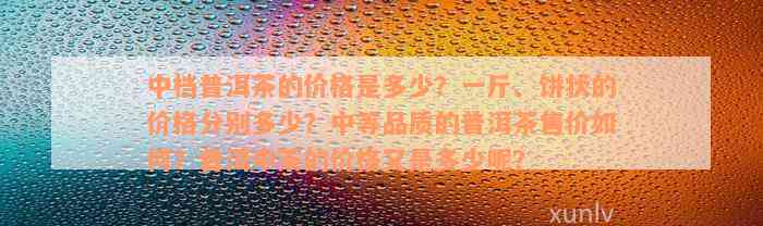 中档普洱茶的价格是多少？一斤、饼状的价格分别多少？中等品质的普洱茶售价如何？普洱中茶的价格又是多少呢？