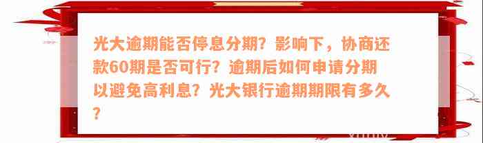 光大逾期能否停息分期？影响下，协商还款60期是否可行？逾期后如何申请分期以避免高利息？光大银行逾期期限有多久？