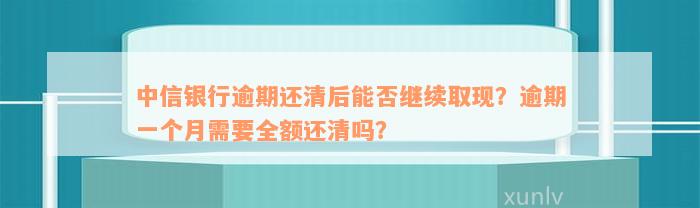 中信银行逾期还清后能否继续取现？逾期一个月需要全额还清吗？