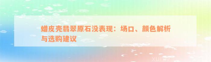 蜡皮壳翡翠原石没表现：场口、颜色解析与选购建议