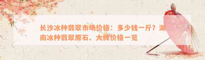 长沙冰种翡翠市场价格：多少钱一斤？湖南冰种翡翠原石、大牌价格一览