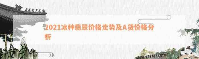 2021冰种翡翠价格走势及A货价格分析