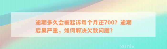 逾期多久会被起诉每个月还700？逾期后果严重，如何解决欠款问题？