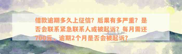 借款逾期多久上征信？后果有多严重？是否会联系紧急联系人或被起诉？每月需还700元，逾期2个月是否会被起诉？