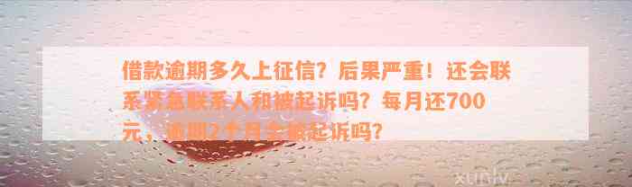 借款逾期多久上征信？后果严重！还会联系紧急联系人和被起诉吗？每月还700元，逾期2个月会被起诉吗？