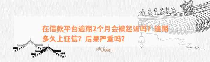 在借款平台逾期2个月会被起诉吗？逾期多久上征信？后果严重吗？