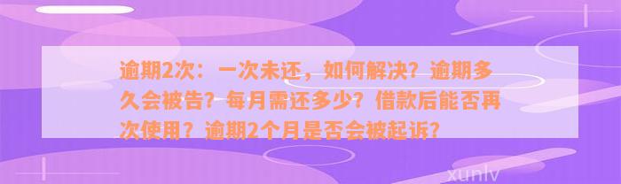 逾期2次：一次未还，如何解决？逾期多久会被告？每月需还多少？借款后能否再次使用？逾期2个月是否会被起诉？