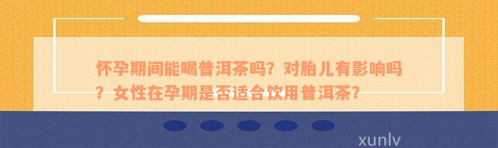 怀孕期间能喝普洱茶吗？对胎儿有影响吗？女性在孕期是否适合饮用普洱茶？