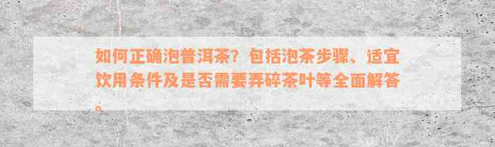 如何正确泡普洱茶？包括泡茶步骤、适宜饮用条件及是否需要弄碎茶叶等全面解答。