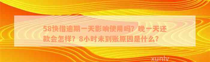 58快借逾期一天影响使用吗？晚一天还款会怎样？8小时未到账原因是什么？