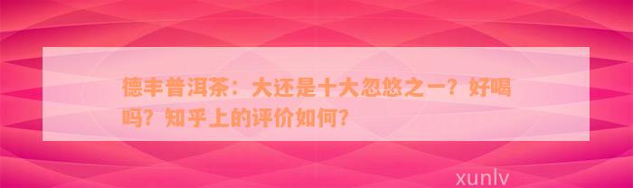 德丰普洱茶：大还是十大忽悠之一？好喝吗？知乎上的评价如何？