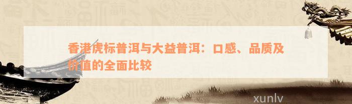 香港虎标普洱与大益普洱：口感、品质及价值的全面比较