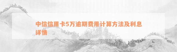 中信信用卡5万逾期费用计算方法及利息详情