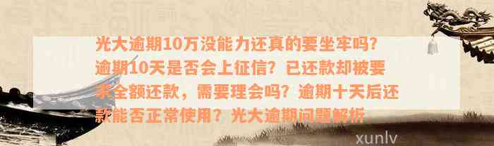 光大逾期10万没能力还真的要坐牢吗？逾期10天是否会上征信？已还款却被要求全额还款，需要理会吗？逾期十天后还款能否正常使用？光大逾期问题解析