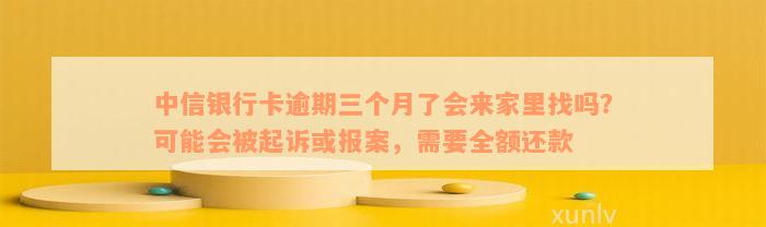 中信银行卡逾期三个月了会来家里找吗？可能会被起诉或报案，需要全额还款