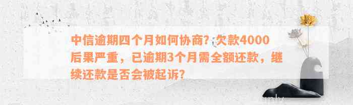 中信逾期四个月如何协商？欠款4000后果严重，已逾期3个月需全额还款，继续还款是否会被起诉？