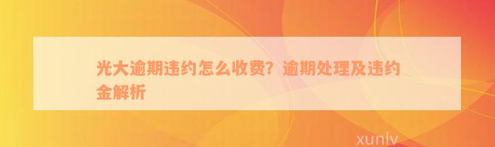 光大逾期违约怎么收费？逾期处理及违约金解析