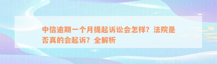 中信逾期一个月提起诉讼会怎样？法院是否真的会起诉？全解析