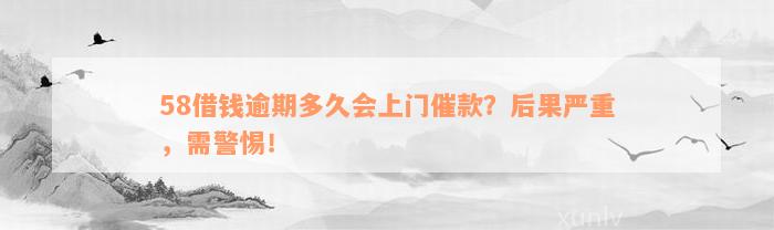 58借钱逾期多久会上门催款？后果严重，需警惕！