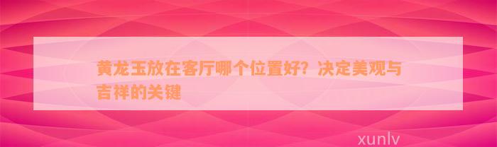 黄龙玉放在客厅哪个位置好？决定美观与吉祥的关键