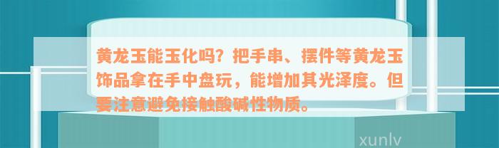 黄龙玉能玉化吗？把手串、摆件等黄龙玉饰品拿在手中盘玩，能增加其光泽度。但要注意避免接触酸碱性物质。