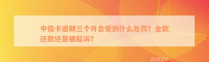 中信卡逾期三个月会受到什么处罚？全款还款还是被起诉？