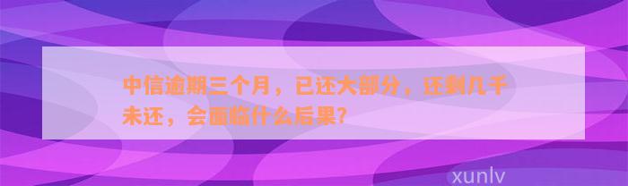 中信逾期三个月，已还大部分，还剩几千未还，会面临什么后果？