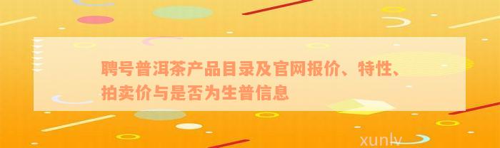 聘号普洱茶产品目录及官网报价、特性、拍卖价与是否为生普信息