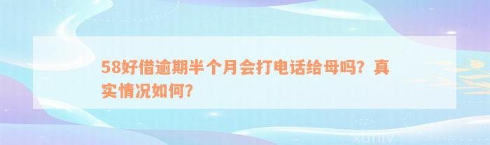 58好借逾期半个月会打电话给母吗？真实情况如何？