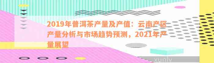 2019年普洱茶产量及产值：云南产区产量分析与市场趋势预测，2021年产量展望