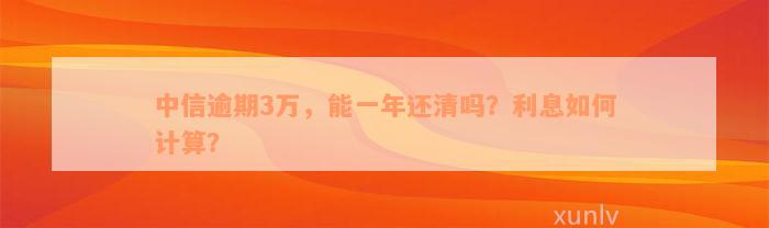 中信逾期3万，能一年还清吗？利息如何计算？