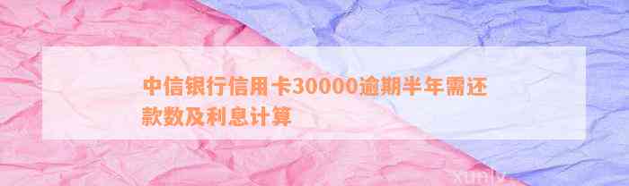 中信银行信用卡30000逾期半年需还款数及利息计算