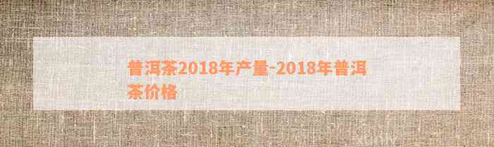 普洱茶2018年产量-2018年普洱茶价格