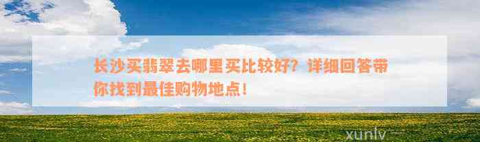 长沙买翡翠去哪里买比较好？详细回答带你找到最佳购物地点！