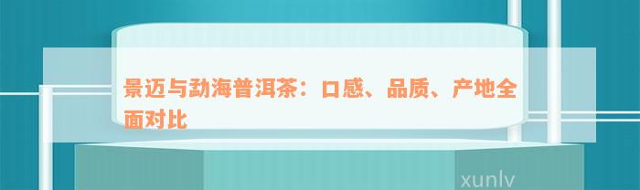 景迈与勐海普洱茶：口感、品质、产地全面对比