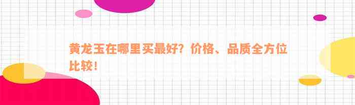 黄龙玉在哪里买最好？价格、品质全方位比较！