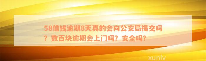 58借钱逾期8天真的会向公安局提交吗？数百块逾期会上门吗？安全吗？